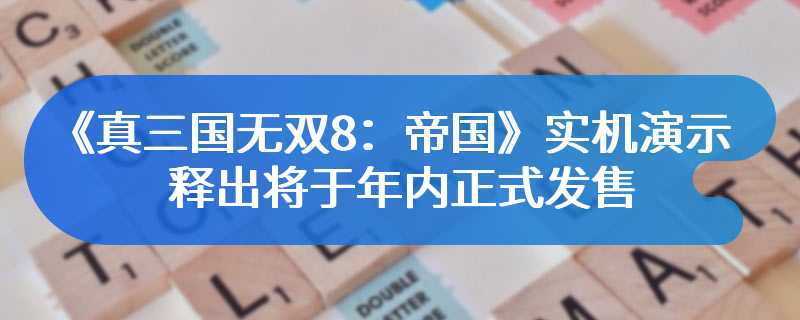 《真三国无双8：帝国》实机演示释出 将于年内正式发售