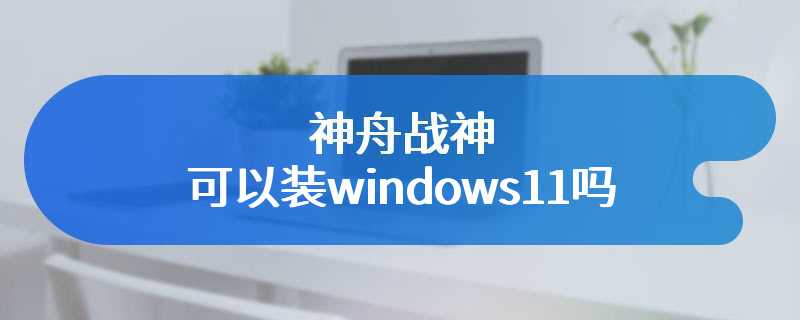 神舟战神可以装windows11吗