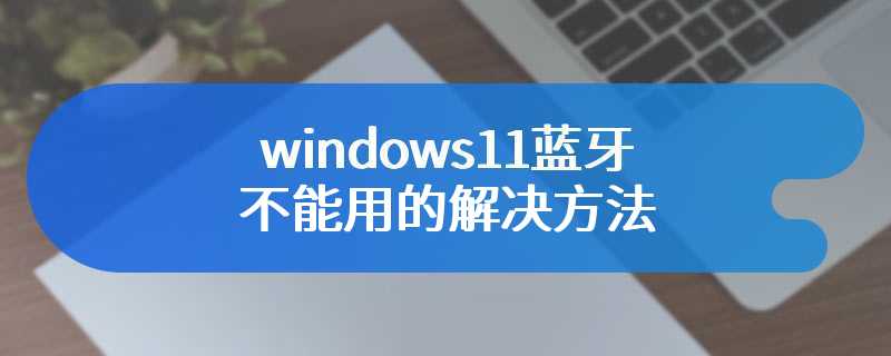 windows11蓝牙不能用的解决方法