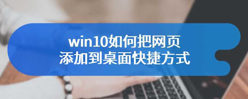 win10如何把网页添加到桌面快捷方式