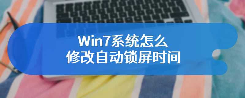 Win7系统怎么修改自动锁屏时间