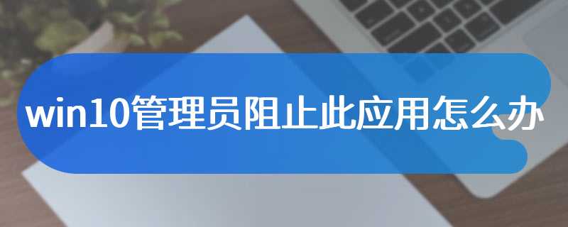 win10管理员阻止此应用怎么办