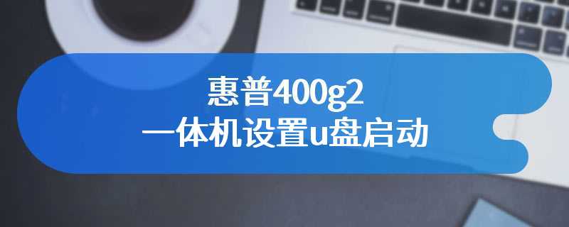 惠普400g2一体机设置u盘启动