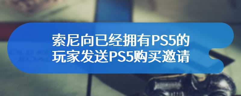 索尼向已经拥有PS5的玩家发送PS5购买邀请