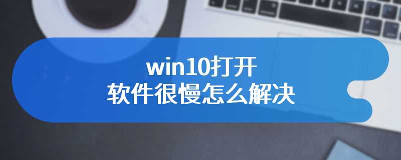 win10打开软件很慢怎么解决