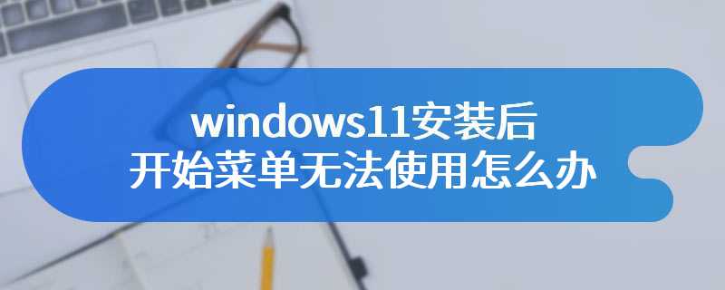 windows11安装后开始菜单无法使用怎么办