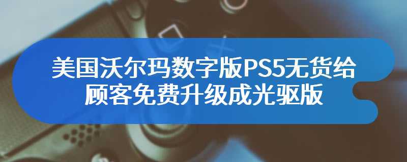 美国沃尔玛数字版PS5无货给顾客免费升级成光驱版