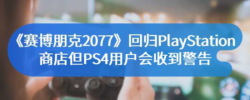 《赛博朋克2077》回归PlayStation商店 但PS4用户会收到警告