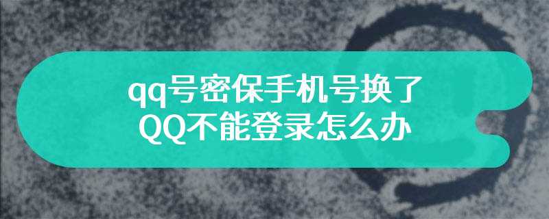 qq号密保手机号换了QQ不能登录怎么办