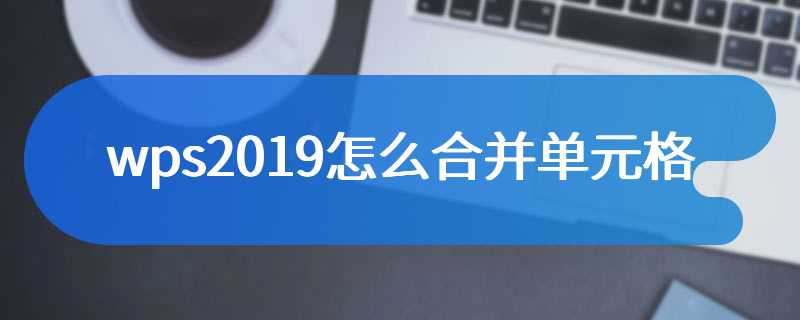 wps2019怎么合并单元格