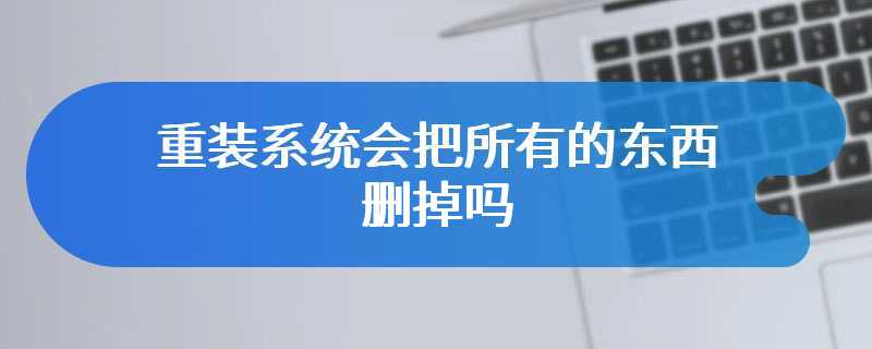 重装系统会把所有的东西删掉吗