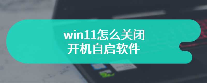 win11怎么关闭开机自启软件