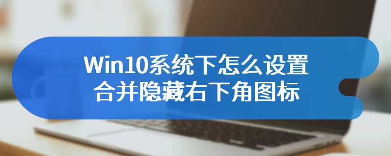 Win10系统下怎么设置合并隐藏右下角图标