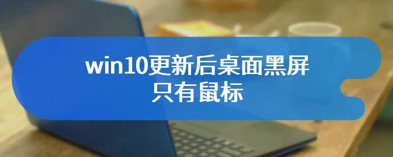 win10更新后桌面黑屏只有鼠标