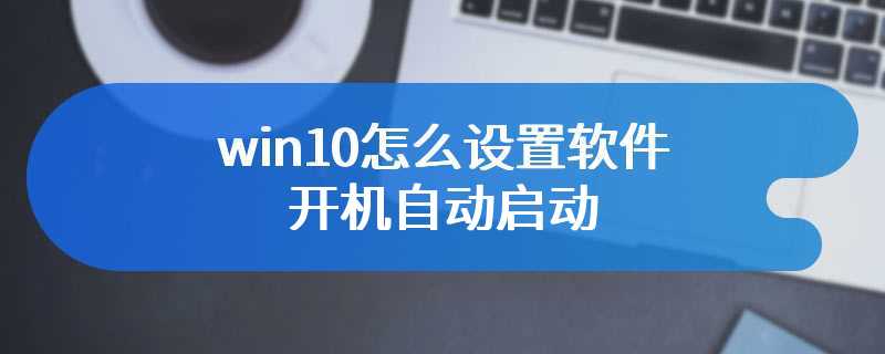 win10怎么设置软件开机自动启动