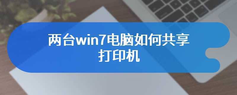 两台win7电脑如何共享打印机