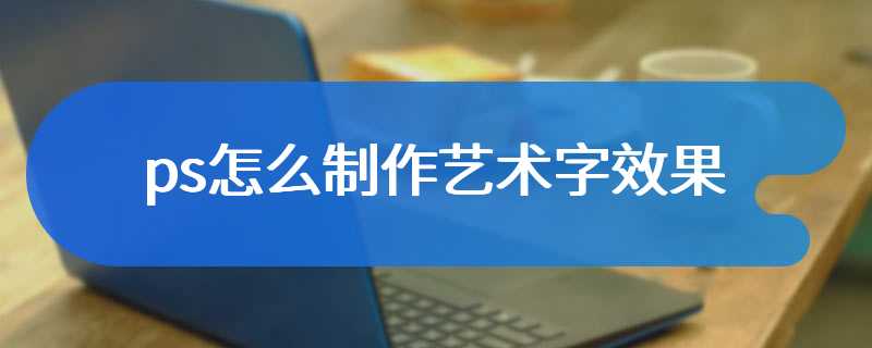 ps怎么制作艺术字效果