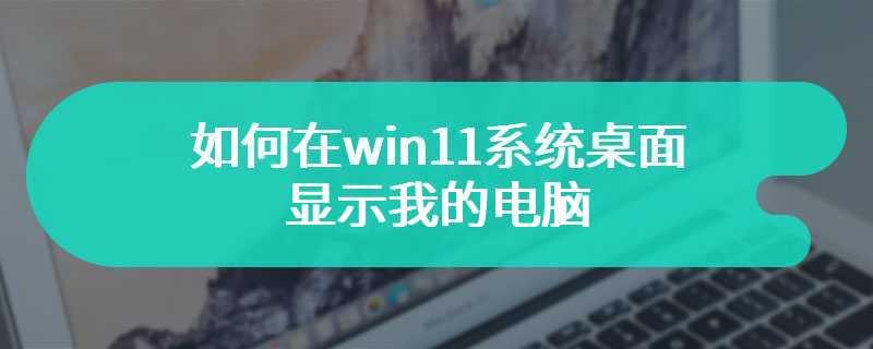 如何在win11系统桌面显示我的电脑