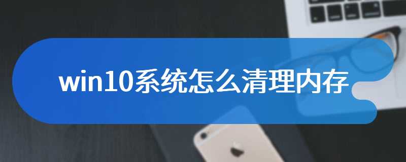 win10系统怎么清理内存