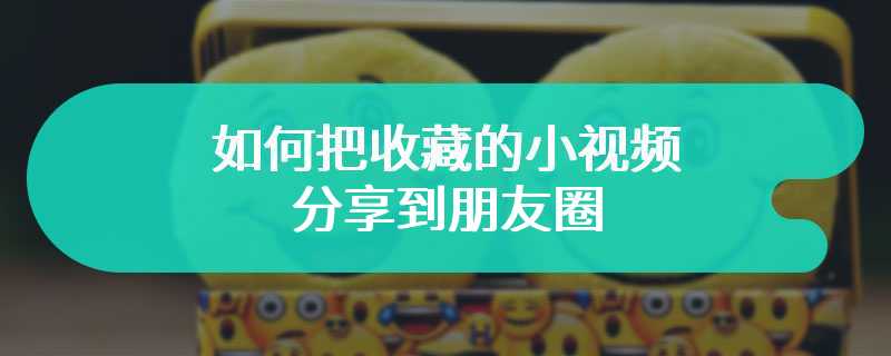 如何把收藏的小视频分享到朋友圈