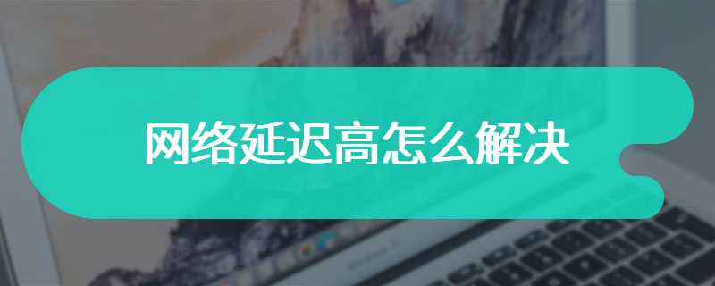 网络延迟高怎么解决