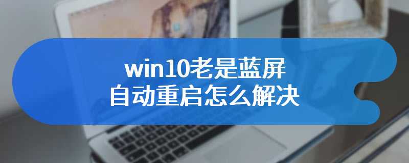 win10老是蓝屏自动重启怎么解决