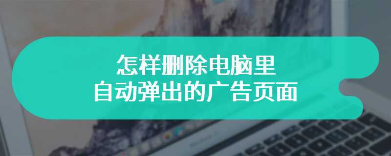 怎样删除电脑里自动弹出的广告页面