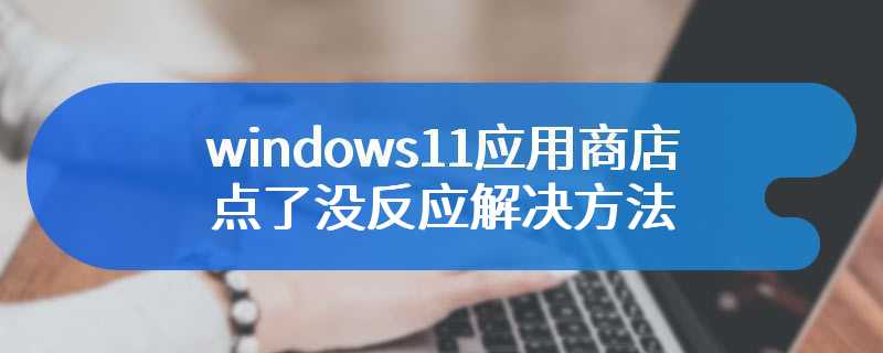 windows11应用商店点了没反应解决方法