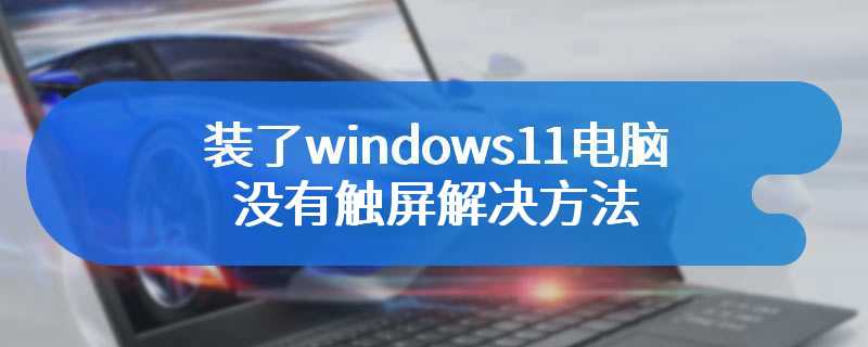 装了windows11电脑没有触屏解决方法