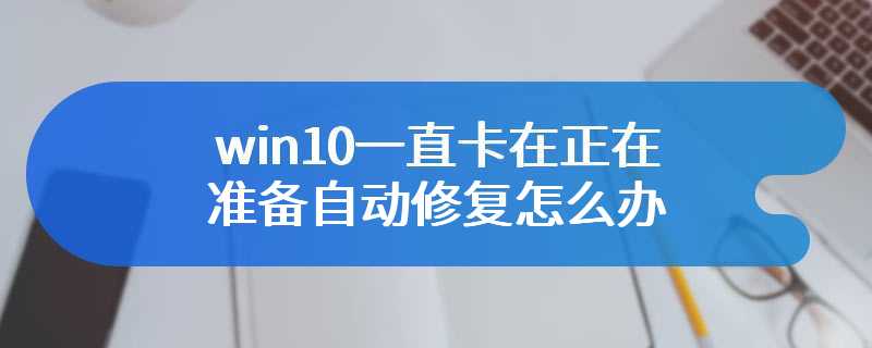 win10一直卡在正在准备自动修复怎么办