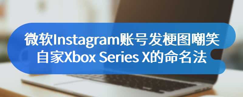 微软Instagram账号发梗图嘲笑自家Xbox Series X的命名法