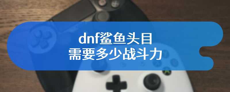 dnf鲨鱼头目需要多少战斗力