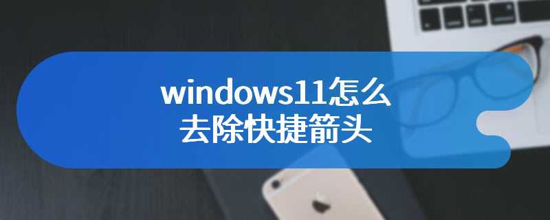 windows11怎么去除快捷箭头