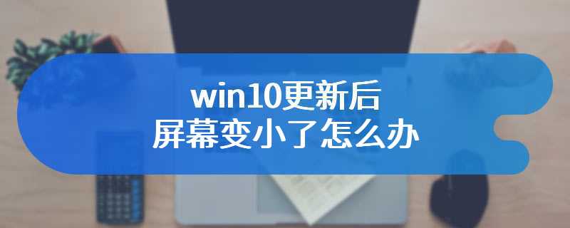 win10更新后屏幕变小了怎么办