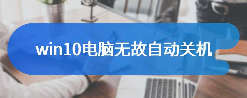 win10电脑无故自动关机