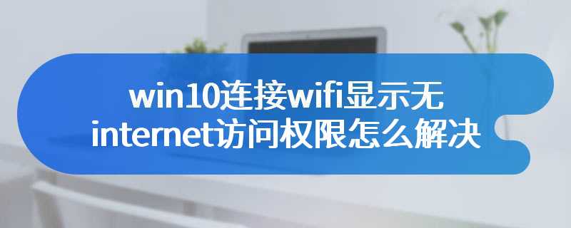 win10连接wifi显示无internet访问权限怎么解决