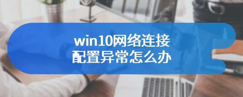 win10网络连接配置异常怎么办