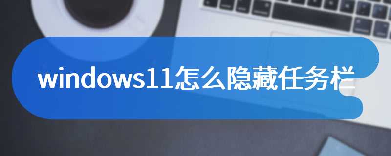 windows11怎么隐藏任务栏