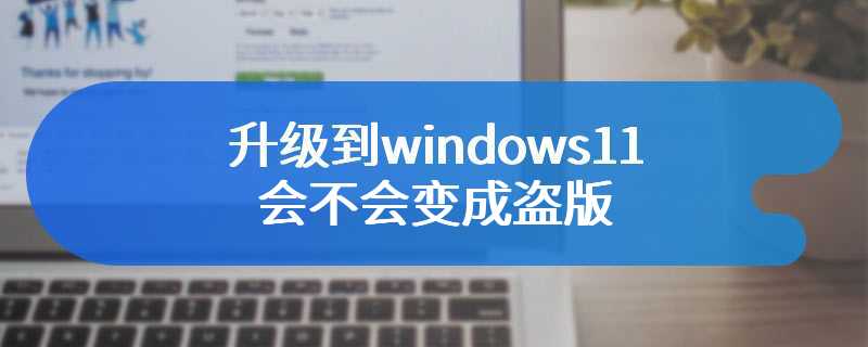 升级到windows11会不会变成盗版