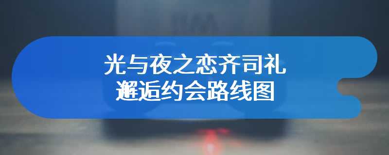 光与夜之恋齐司礼邂逅约会路线图