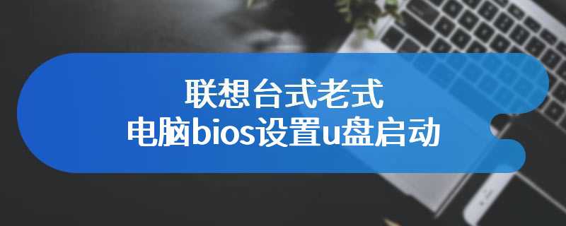 联想台式老式电脑bios设置u盘启动