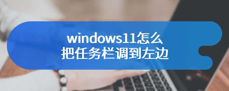 windows11怎么把任务栏调到左边