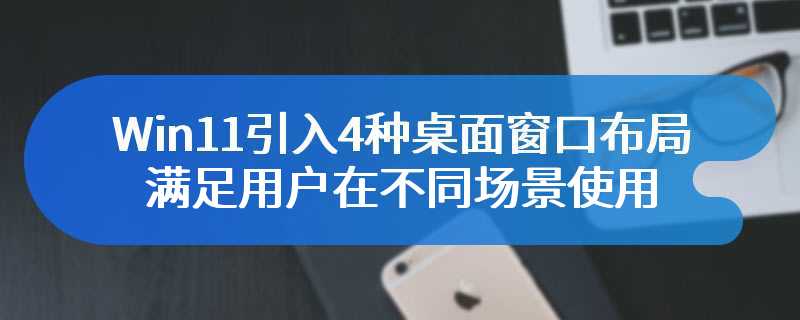 Win11引入4种桌面窗口布局 满足用户在不同场景使用