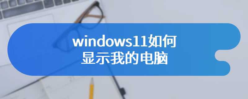 windows11如何显示我的电脑