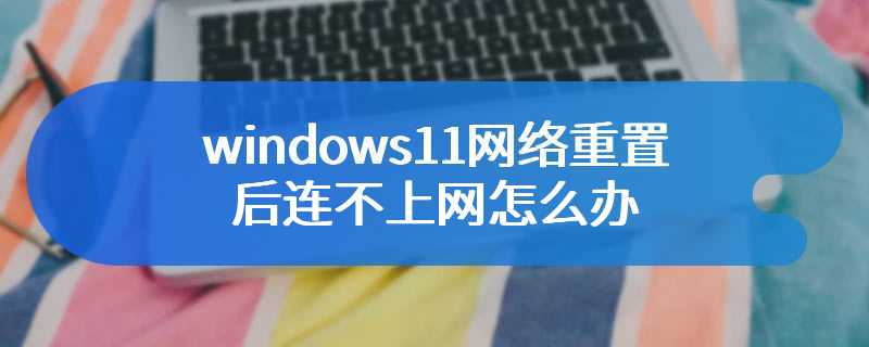 windows11网络重置后连不上网怎么办