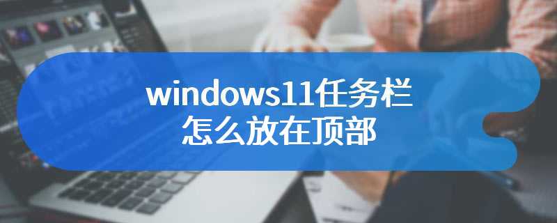 windows11任务栏怎么放在顶部