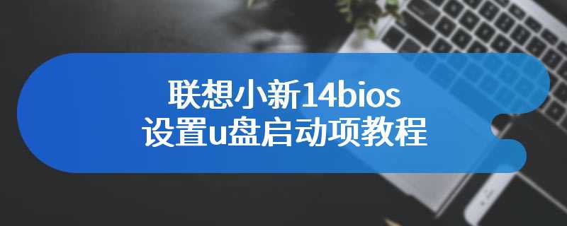 联想小新14bios设置u盘启动项教程