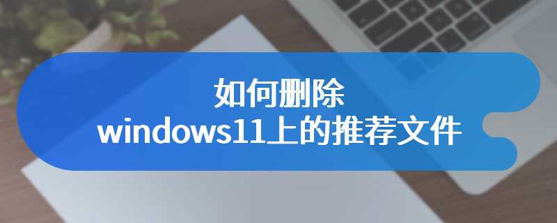 如何删除windows11上的推荐文件