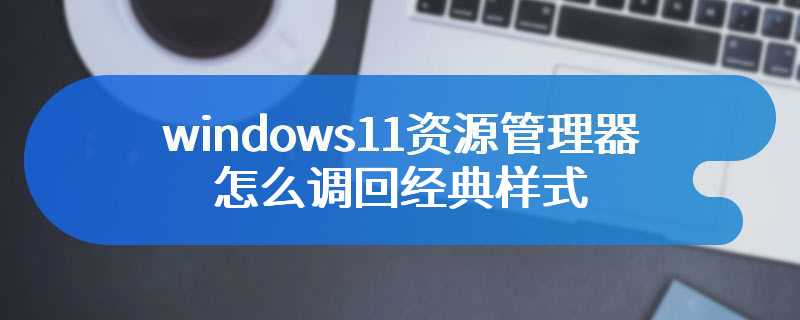 windows11资源管理器怎么调回经典样式