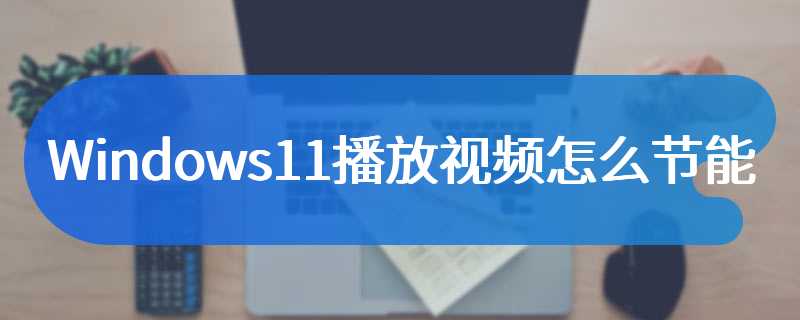 Windows11播放视频怎么节能